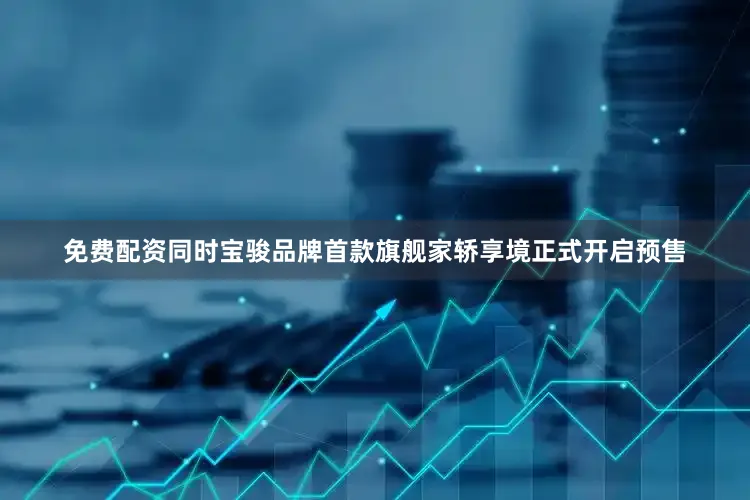 免费配资同时宝骏品牌首款旗舰家轿享境正式开启预售