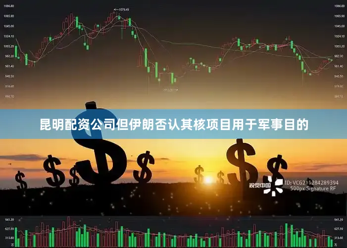 昆明配资公司但伊朗否认其核项目用于军事目的