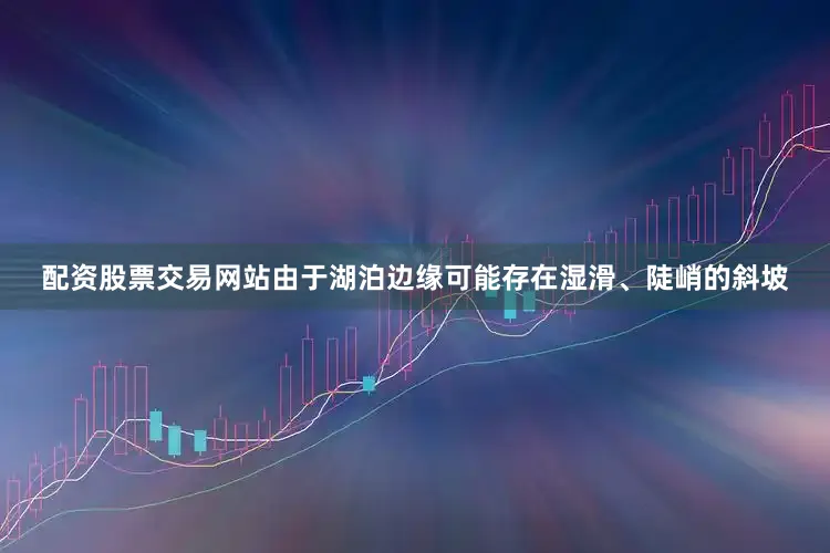配资股票交易网站由于湖泊边缘可能存在湿滑、陡峭的斜坡
