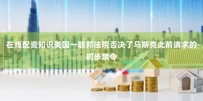 在线配资知识美国一联邦法院否决了马斯克此前请求的初步禁令