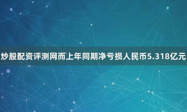 炒股配资评测网而上年同期净亏损人民币5.318亿元