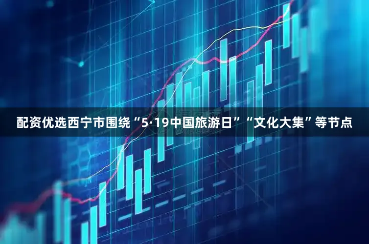 配资优选西宁市围绕“5·19中国旅游日”“文化大集”等节点