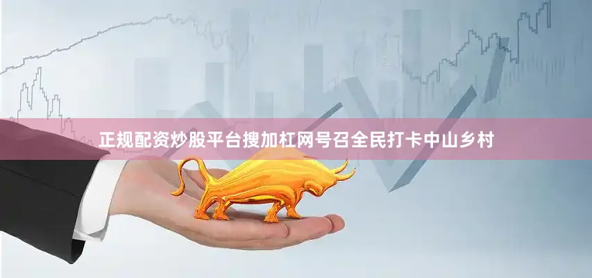 正规配资炒股平台搜加杠网号召全民打卡中山乡村