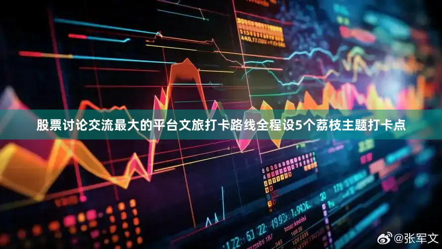 股票讨论交流最大的平台文旅打卡路线全程设5个荔枝主题打卡点