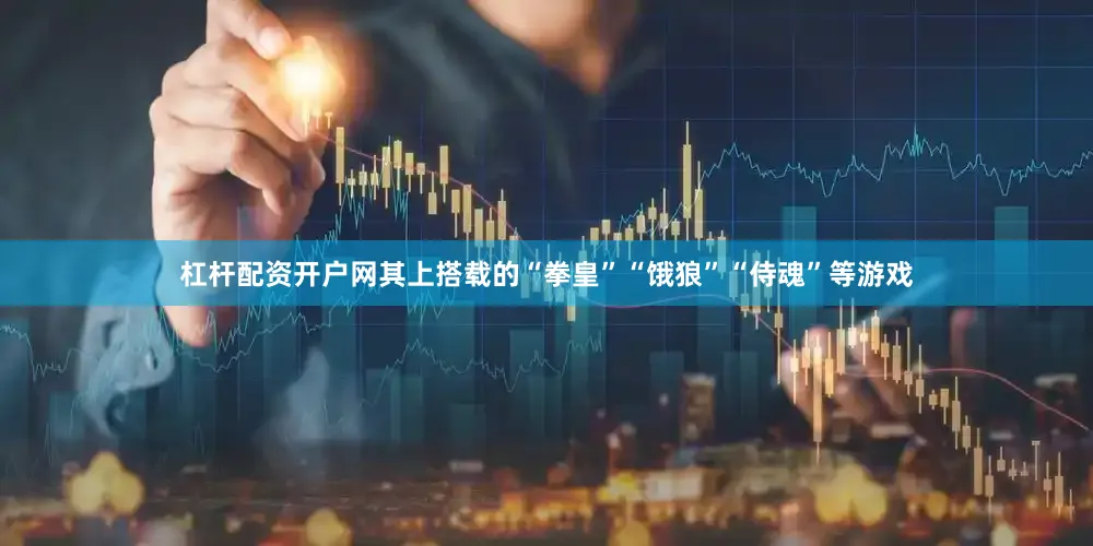 杠杆配资开户网其上搭载的“拳皇”“饿狼”“侍魂”等游戏