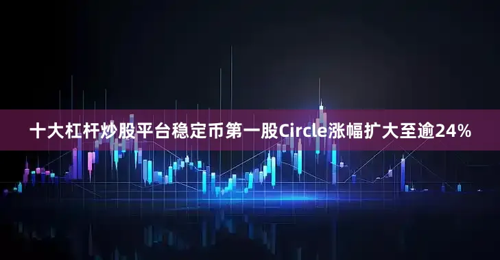 十大杠杆炒股平台稳定币第一股Circle涨幅扩大至逾24%