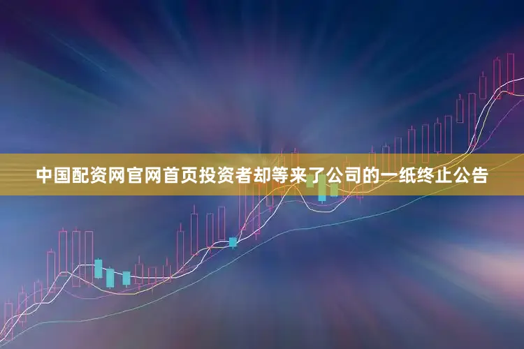 中国配资网官网首页投资者却等来了公司的一纸终止公告