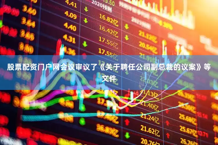 股票配资门户网会议审议了《关于聘任公司副总裁的议案》等文件