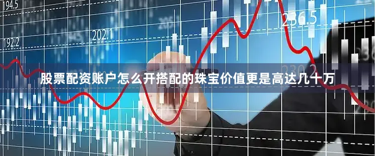 股票配资账户怎么开搭配的珠宝价值更是高达几十万