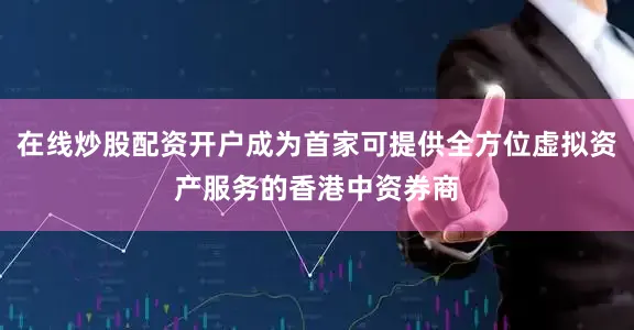 在线炒股配资开户成为首家可提供全方位虚拟资产服务的香港中资券商