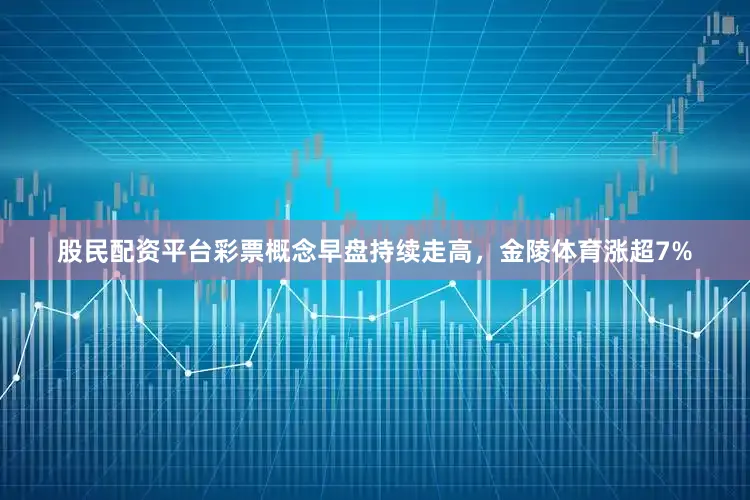 股民配资平台彩票概念早盘持续走高，金陵体育涨超7%