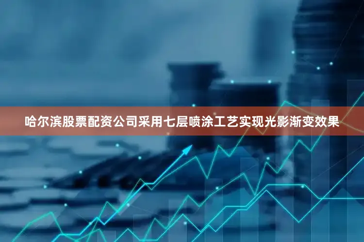 哈尔滨股票配资公司采用七层喷涂工艺实现光影渐变效果