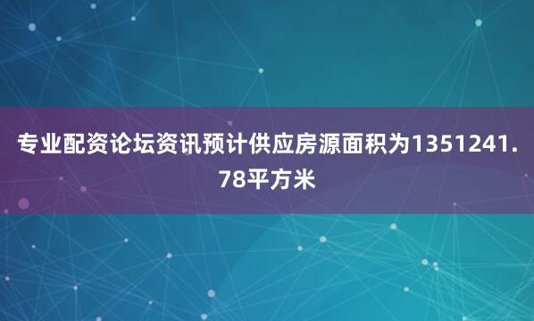 专业配资论坛资讯预计供应房源面积为1351241.78平方米