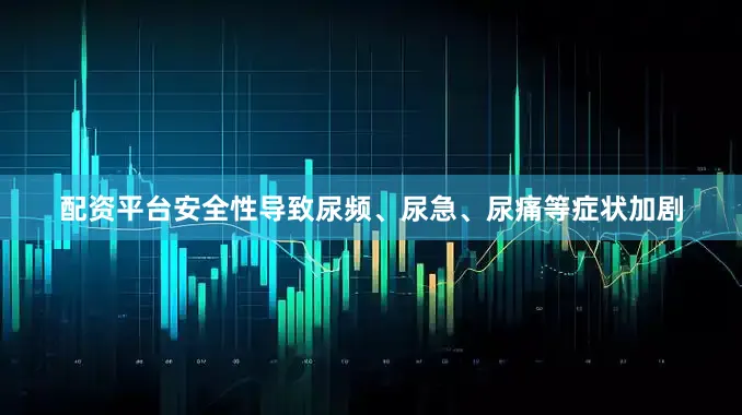 配资平台安全性导致尿频、尿急、尿痛等症状加剧