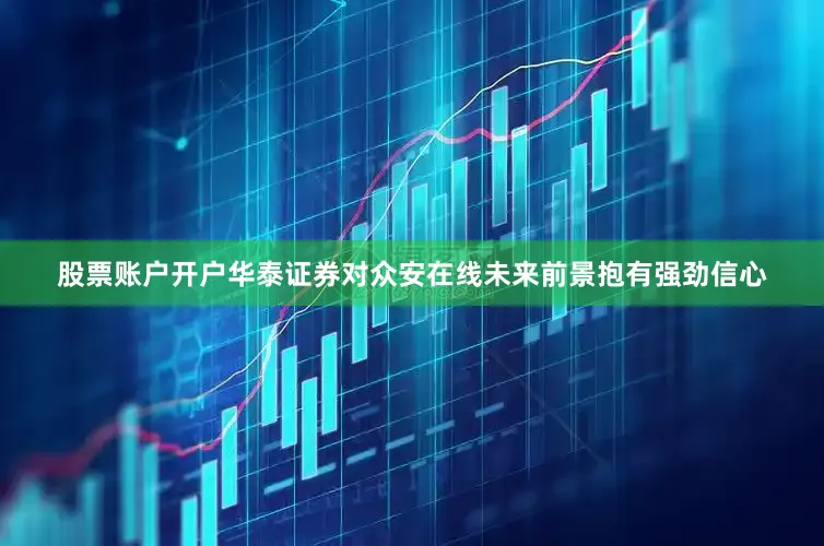 股票账户开户华泰证券对众安在线未来前景抱有强劲信心