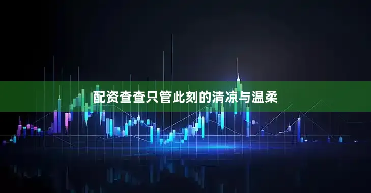 配资查查只管此刻的清凉与温柔