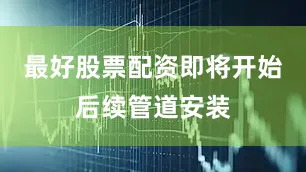 最好股票配资即将开始后续管道安装
