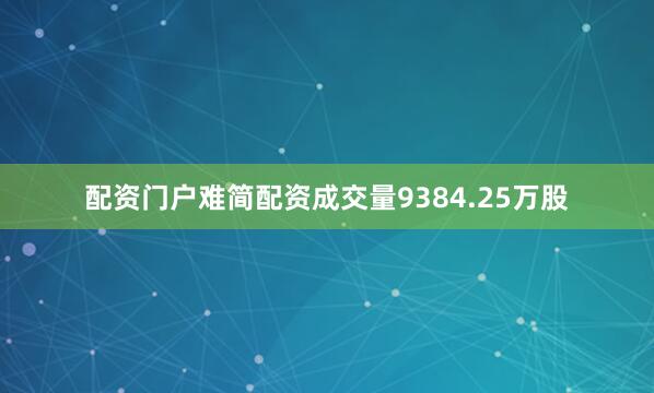 配资门户难简配资成交量9384.25万股