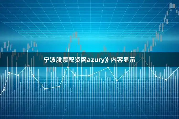 宁波股票配资网azury》内容显示