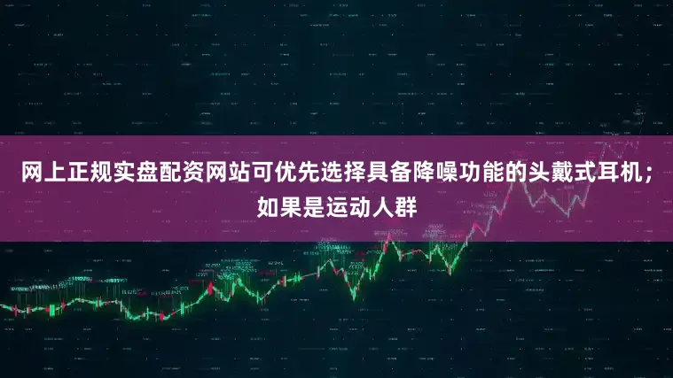 网上正规实盘配资网站可优先选择具备降噪功能的头戴式耳机；如果是运动人群